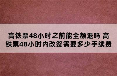 高铁票48小时之前能全额退吗 高铁票48小时内改签需要多少手续费